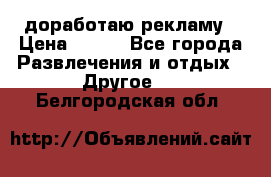 доработаю рекламу › Цена ­ --- - Все города Развлечения и отдых » Другое   . Белгородская обл.